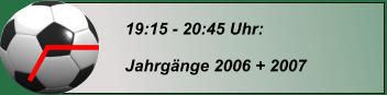 19:15 - 20:45 Uhr:  Jahrgänge 2006 + 2007